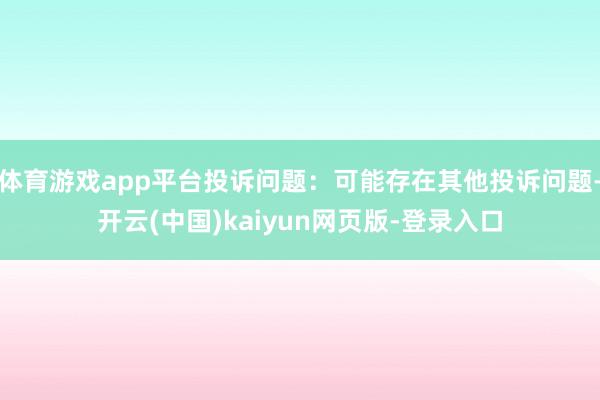 体育游戏app平台投诉问题:可能存在其他投诉问题-开云(中国)kaiyun网页版-登录入口