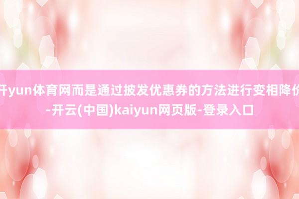 开yun体育网而是通过披发优惠券的方法进行变相降价-开云(中国)kaiyun网页版-登录入口