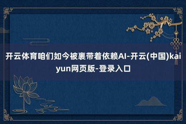 开云体育咱们如今被裹带着依赖AI-开云(中国)kaiyun网页版-登录入口