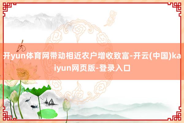 开yun体育网带动相近农户增收致富-开云(中国)kaiyun网页版-登录入口