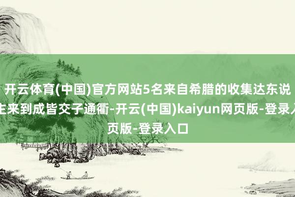 开云体育(中国)官方网站5名来自希腊的收集达东说念主来到成皆交子通衢-开云(中国)kaiyun网页版-登录入口