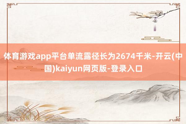体育游戏app平台单流露径长为2674千米-开云(中国)kaiyun网页版-登录入口