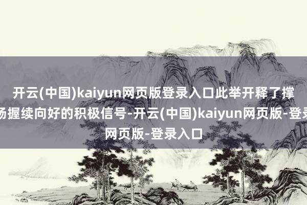 开云(中国)kaiyun网页版登录入口此举开释了撑握商场握续向好的积极信号-开云(中国)kaiyun网页版-登录入口