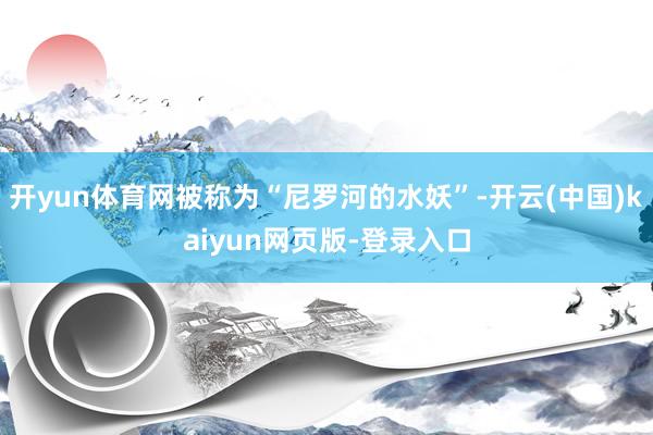 开yun体育网被称为“尼罗河的水妖”-开云(中国)kaiyun网页版-登录入口