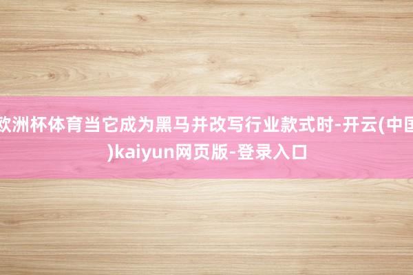 欧洲杯体育当它成为黑马并改写行业款式时-开云(中国)kaiyun网页版-登录入口