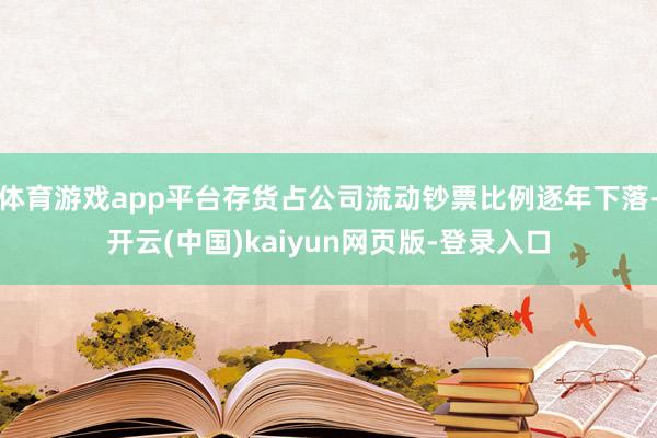 体育游戏app平台存货占公司流动钞票比例逐年下落-开云(中国)kaiyun网页版-登录入口