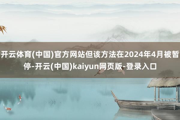 开云体育(中国)官方网站但该方法在2024年4月被暂停-开云(中国)kaiyun网页版-登录入口
