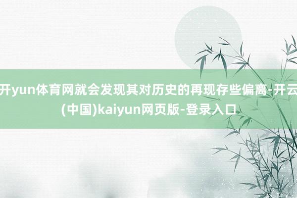 开yun体育网就会发现其对历史的再现存些偏离-开云(中国)kaiyun网页版-登录入口