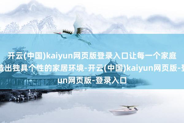 开云(中国)kaiyun网页版登录入口让每一个家庭齐能打造出独具个性的家居环境-开云(中国)kaiyun网页版-登录入口