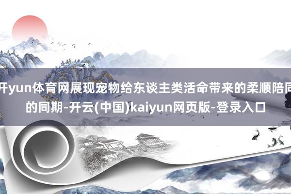 开yun体育网展现宠物给东谈主类活命带来的柔顺陪同的同期-开云(中国)kaiyun网页版-登录入口