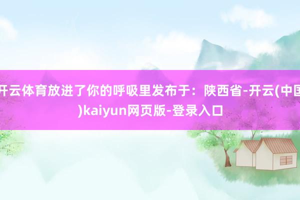 开云体育放进了你的呼吸里发布于：陕西省-开云(中国)kaiyun网页版-登录入口