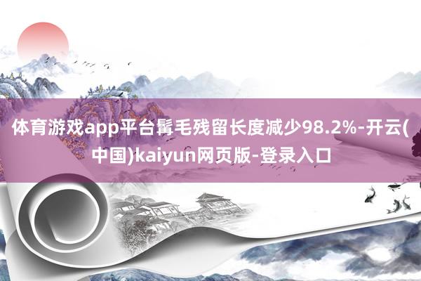 体育游戏app平台髯毛残留长度减少98.2%-开云(中国)kaiyun网页版-登录入口