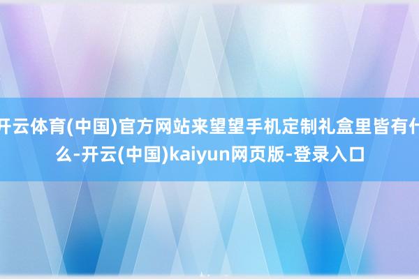 开云体育(中国)官方网站来望望手机定制礼盒里皆有什么-开云(中国)kaiyun网页版-登录入口