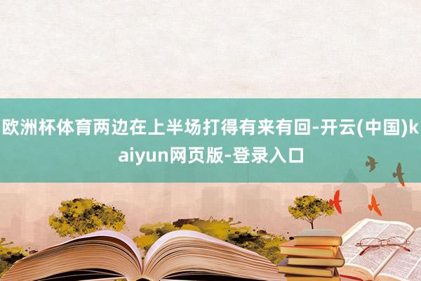 欧洲杯体育两边在上半场打得有来有回-开云(中国)kaiyun网页版-登录入口