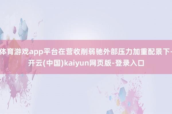 体育游戏app平台在营收削弱驰外部压力加重配景下-开云(中国)kaiyun网页版-登录入口