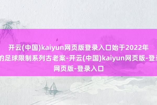 开云(中国)kaiyun网页版登录入口始于2022年11月的足球限制系列古老案-开云(中国)kaiyun网页版-登录入口
