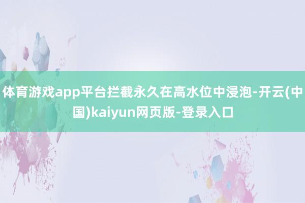 体育游戏app平台拦截永久在高水位中浸泡-开云(中国)kaiyun网页版-登录入口