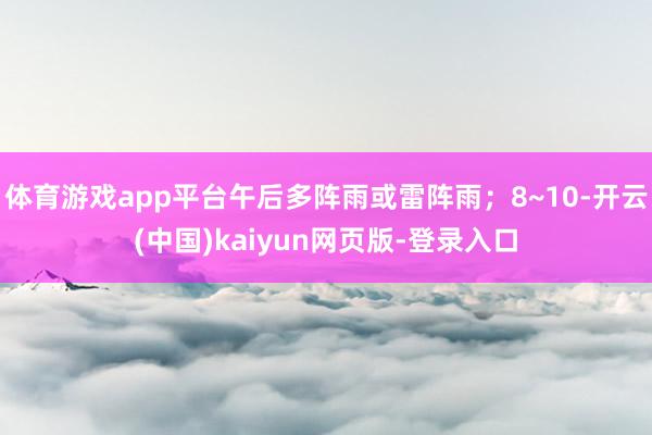 体育游戏app平台午后多阵雨或雷阵雨；8~10-开云(中国)kaiyun网页版-登录入口