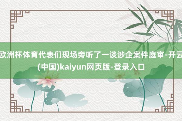 欧洲杯体育代表们现场旁听了一谈涉企案件庭审-开云(中国)kaiyun网页版-登录入口