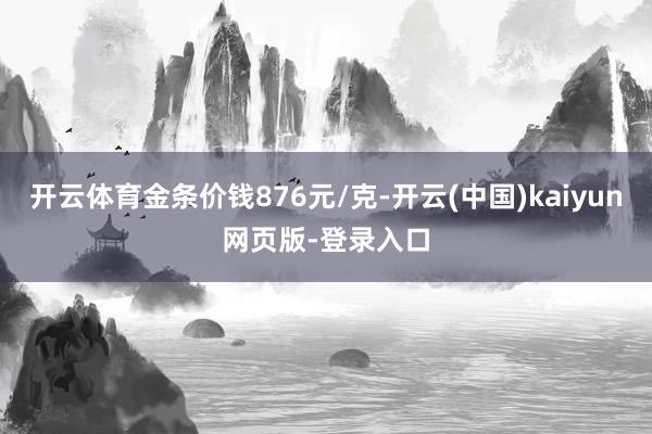 开云体育金条价钱876元/克-开云(中国)kaiyun网页版-登录入口