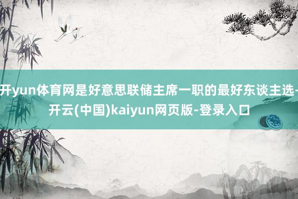 开yun体育网是好意思联储主席一职的最好东谈主选-开云(中国)kaiyun网页版-登录入口