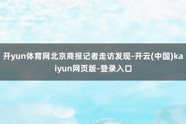 开yun体育网北京商报记者走访发现-开云(中国)kaiyun网页版-登录入口