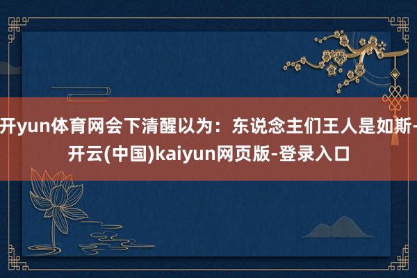 开yun体育网会下清醒以为：东说念主们王人是如斯-开云(中国)kaiyun网页版-登录入口