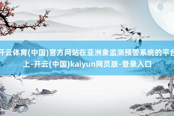 开云体育(中国)官方网站在亚洲象监测预警系统的平台上-开云(中国)kaiyun网页版-登录入口