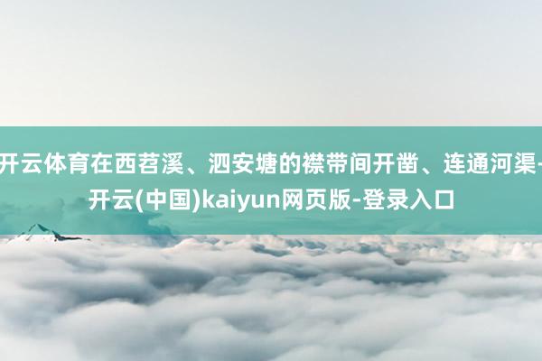 开云体育在西苕溪、泗安塘的襟带间开凿、连通河渠-开云(中国)kaiyun网页版-登录入口