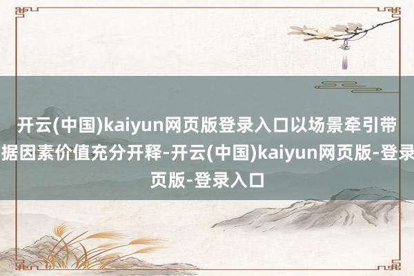 开云(中国)kaiyun网页版登录入口以场景牵引带动数据因素价值充分开释-开云(中国)kaiyun网页版-登录入口