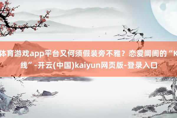 体育游戏app平台又何须假装旁不雅？恋爱阛阓的“K线”-开云(中国)kaiyun网页版-登录入口