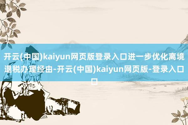开云(中国)kaiyun网页版登录入口进一步优化离境退税办理经由-开云(中国)kaiyun网页版-登录入口