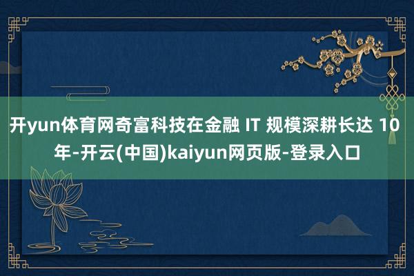 开yun体育网奇富科技在金融 IT 规模深耕长达 10 年-开云(中国)kaiyun网页版-登录入口