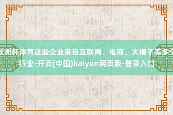 欧洲杯体育这些企业来自互联网、电商、大模子等多个行业-开云(中国)kaiyun网页版-登录入口