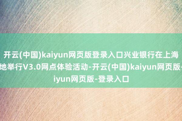 开云(中国)kaiyun网页版登录入口兴业银行在上海、深圳两地举行V3.0网点体验活动-开云(中国)kaiyun网页版-登录入口