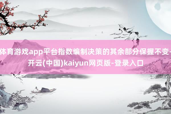 体育游戏app平台指数编制决策的其余部分保握不变-开云(中国)kaiyun网页版-登录入口