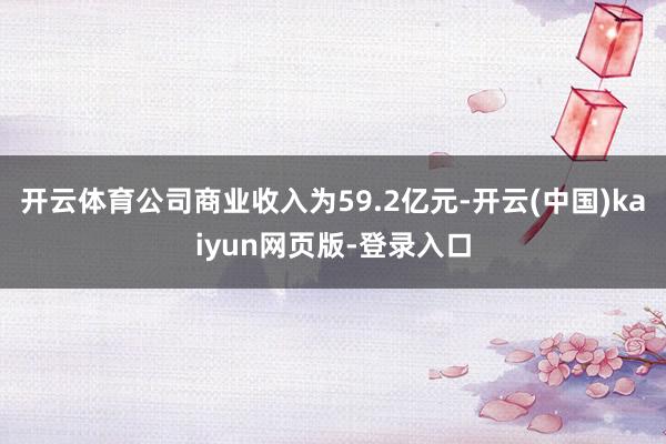 开云体育公司商业收入为59.2亿元-开云(中国)kaiyun网页版-登录入口