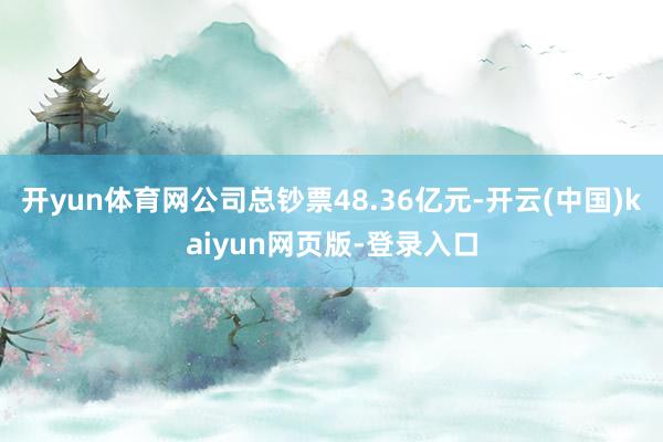 开yun体育网公司总钞票48.36亿元-开云(中国)kaiyun网页版-登录入口