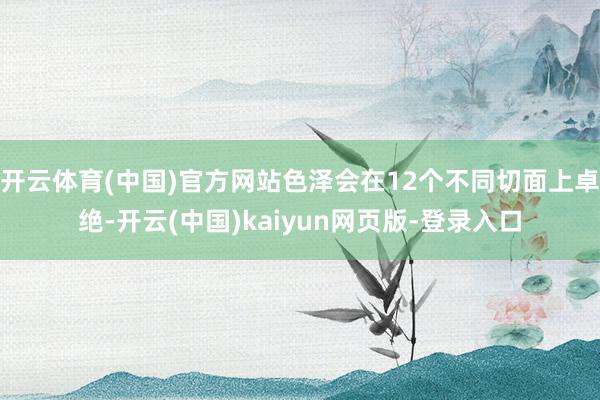 开云体育(中国)官方网站色泽会在12个不同切面上卓绝-开云(中国)kaiyun网页版-登录入口