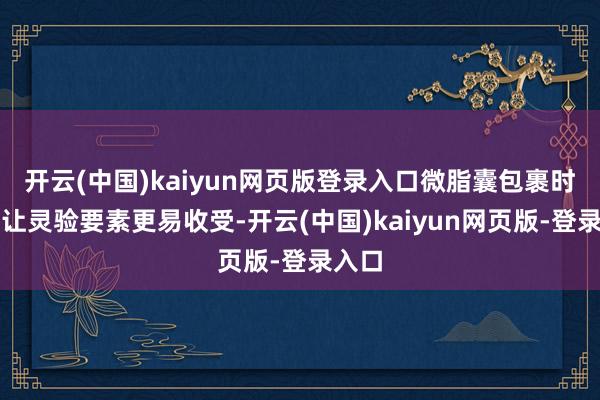 开云(中国)kaiyun网页版登录入口微脂囊包裹时期：让灵验要素更易收受-开云(中国)kaiyun网页版-登录入口