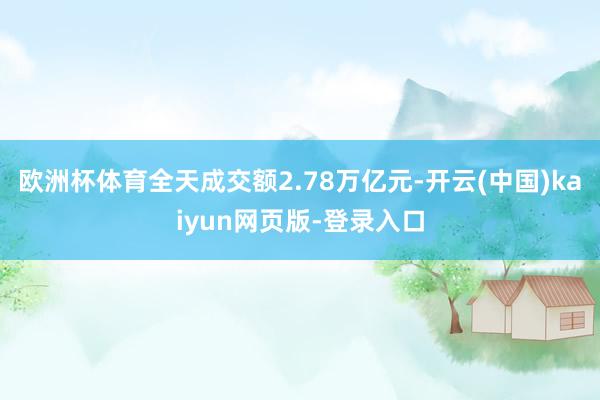 欧洲杯体育全天成交额2.78万亿元-开云(中国)kaiyun网页版-登录入口
