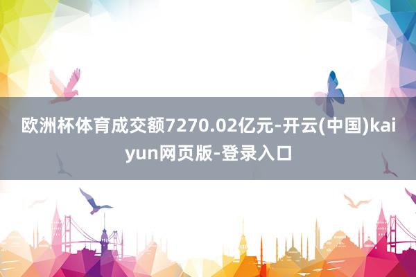 欧洲杯体育成交额7270.02亿元-开云(中国)kaiyun网页版-登录入口