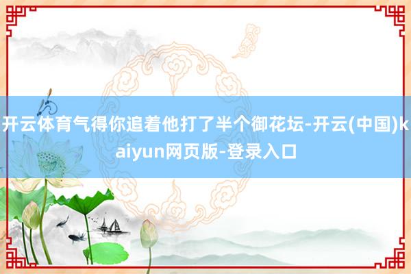 开云体育气得你追着他打了半个御花坛-开云(中国)kaiyun网页版-登录入口