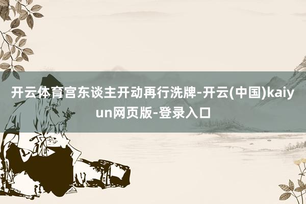 开云体育宫东谈主开动再行洗牌-开云(中国)kaiyun网页版-登录入口
