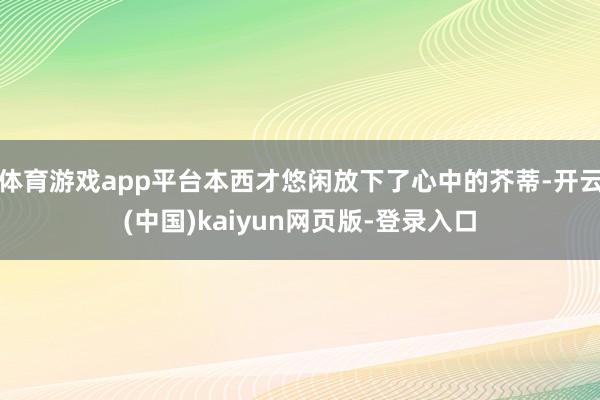 体育游戏app平台本西才悠闲放下了心中的芥蒂-开云(中国)kaiyun网页版-登录入口
