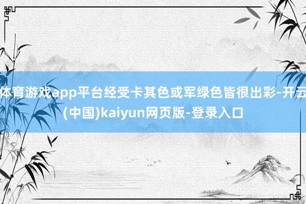 体育游戏app平台经受卡其色或军绿色皆很出彩-开云(中国)kaiyun网页版-登录入口