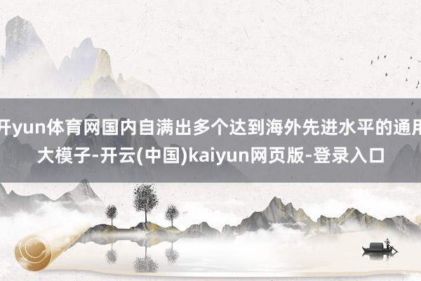 开yun体育网国内自满出多个达到海外先进水平的通用大模子-开云(中国)kaiyun网页版-登录入口