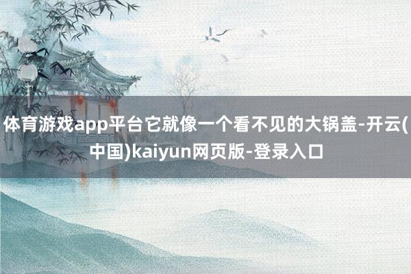 体育游戏app平台它就像一个看不见的大锅盖-开云(中国)kaiyun网页版-登录入口