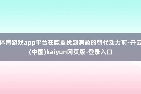 体育游戏app平台在欧盟找到满盈的替代动力前-开云(中国)kaiyun网页版-登录入口