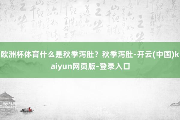 欧洲杯体育什么是秋季泻肚？秋季泻肚-开云(中国)kaiyun网页版-登录入口